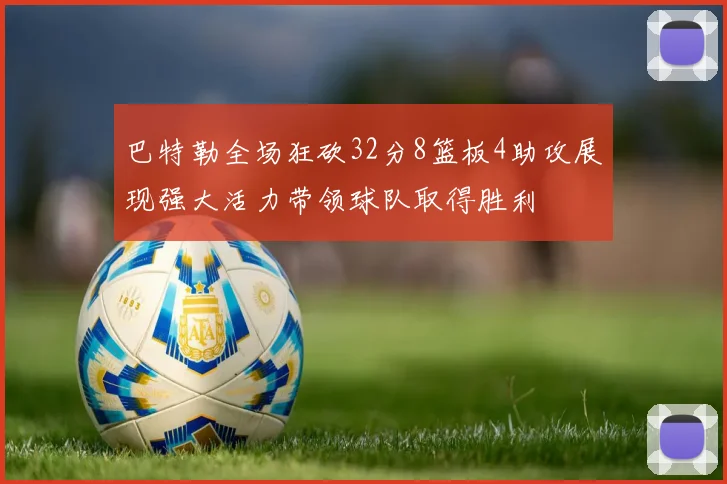 巴特勒全场狂砍32分8篮板4助攻展现强大活力带领球队取得胜利