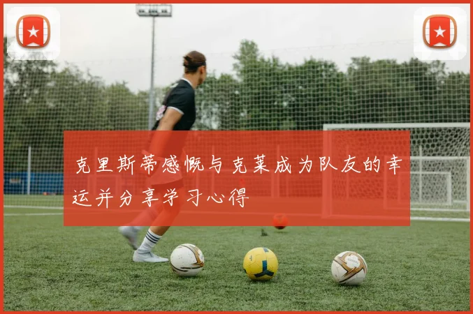 克里斯蒂感慨与克莱成为队友的幸运并分享学习心得