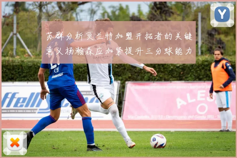 苏群分析莫兰特加盟开拓者的关键意义杨瀚森应加紧提升三分球能力