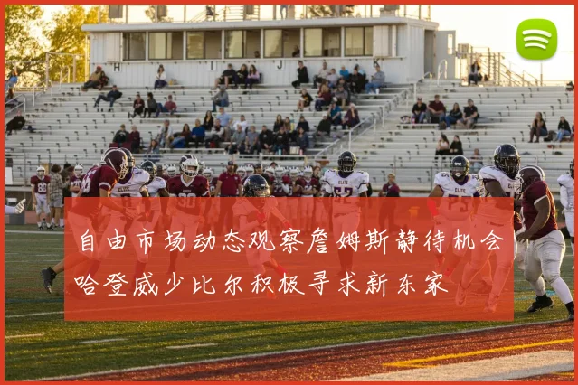 自由市场动态观察詹姆斯静待机会哈登威少比尔积极寻求新东家