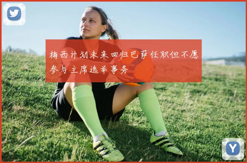 梅西计划未来回归巴萨任职但不愿参与主席选举事务