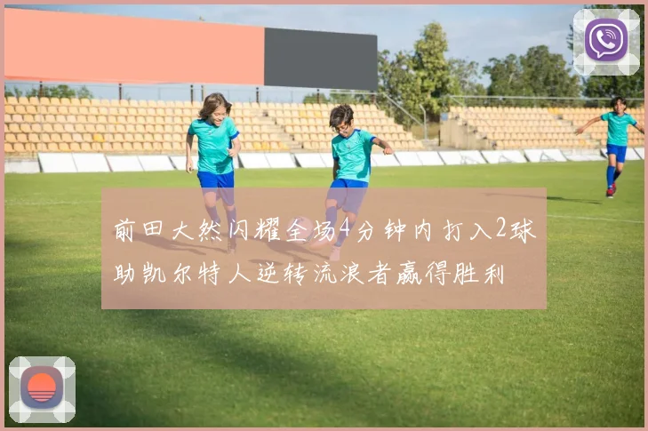 前田大然闪耀全场4分钟内打入2球助凯尔特人逆转流浪者赢得胜利