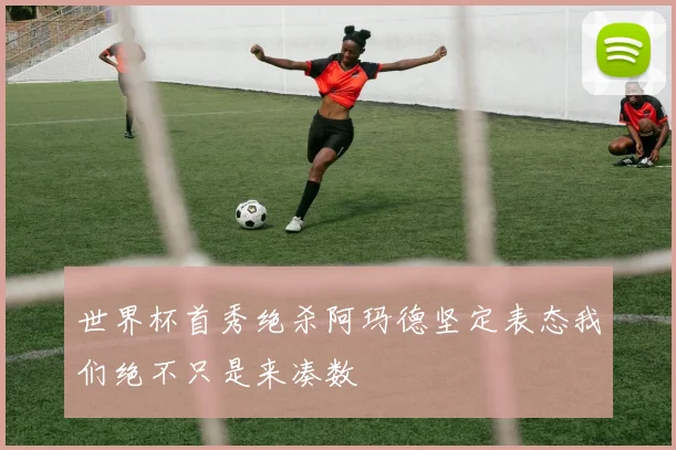 世界杯首秀绝杀阿玛德坚定表态我们绝不只是来凑数
