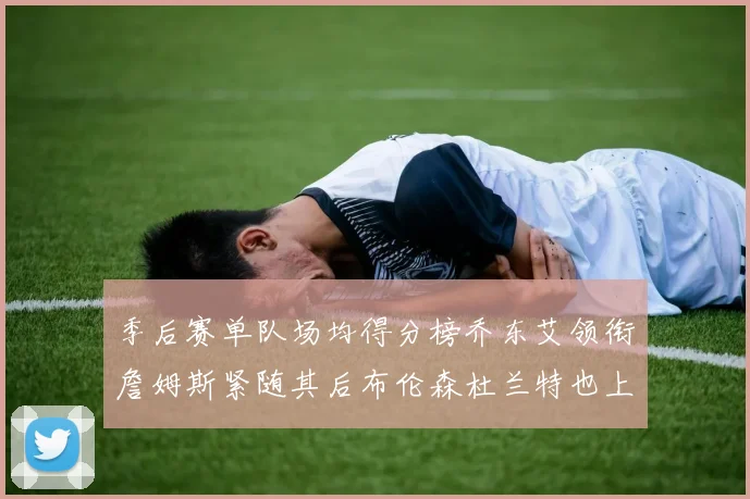 季后赛单队场均得分榜乔东艾领衔詹姆斯紧随其后布伦森杜兰特也上榜