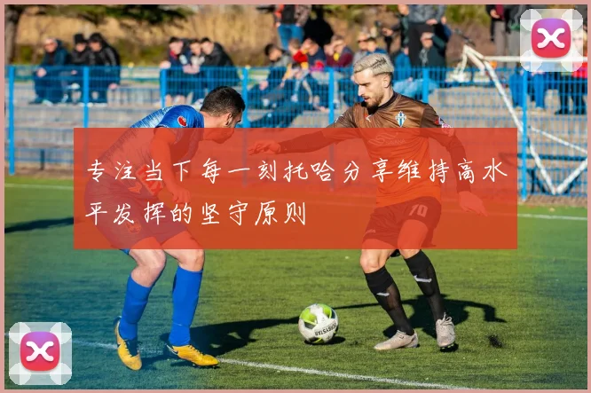 专注当下每一刻托哈分享维持高水平发挥的坚守原则