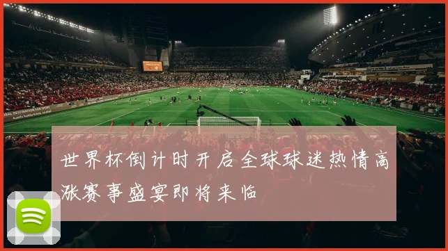 世界杯倒计时开启全球球迷热情高涨赛事盛宴即将来临