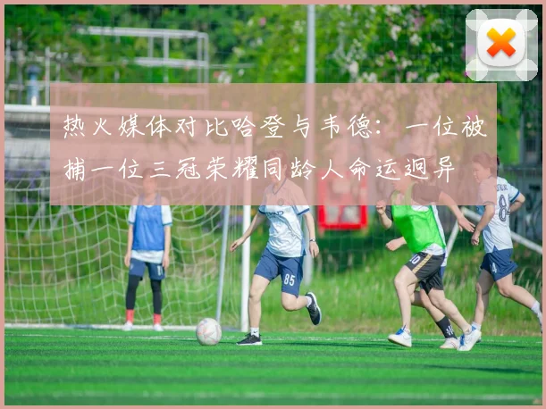 热火媒体对比哈登与韦德：一位被捕一位三冠荣耀同龄人命运迥异