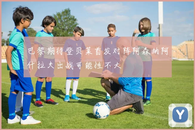 巴黎期待登贝莱首发对阵阿森纳阿什拉夫出战可能性不大
