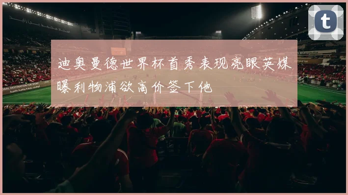 迪奥曼德世界杯首秀表现亮眼英媒曝利物浦欲高价签下他