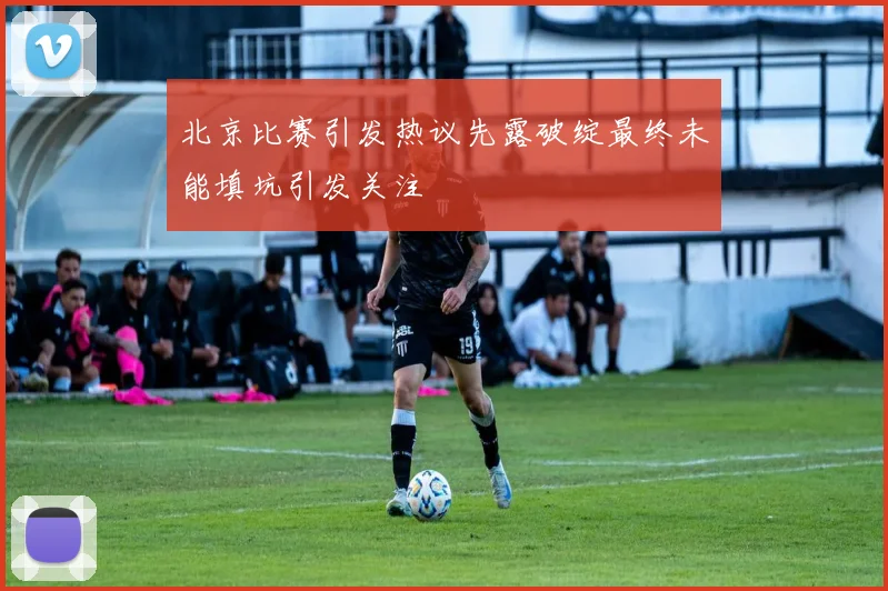 北京比赛引发热议先露破绽最终未能填坑引发关注