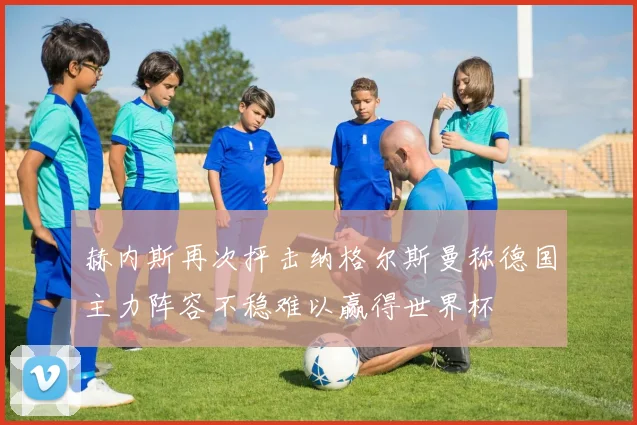 赫内斯再次抨击纳格尔斯曼称德国主力阵容不稳难以赢得世界杯